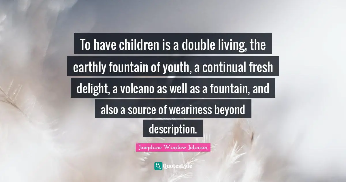 To have children is a double living, the earthly fountain of youth, a continual fresh delight, a volcano as well as a fountain, and also a source of weariness beyond description.