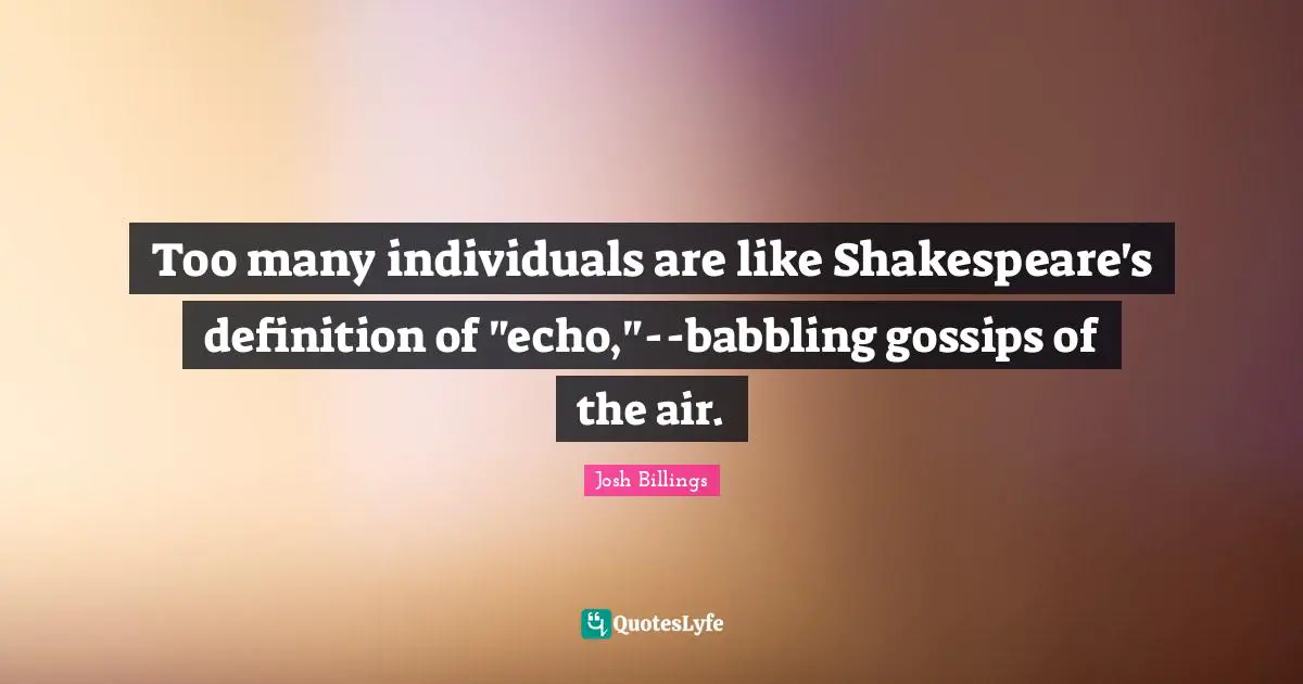 Too many individuals are like Shakespeare's definition of "echo,"--babbling gossips of the air.
