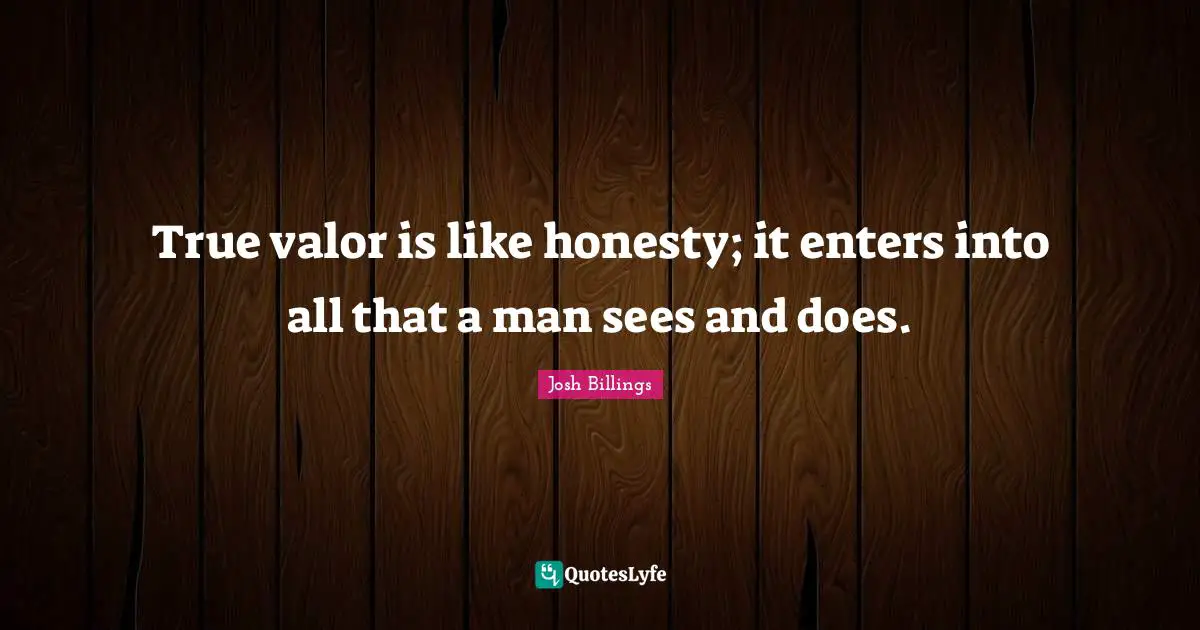 True valor is like honesty; it enters into all that a man sees and does.