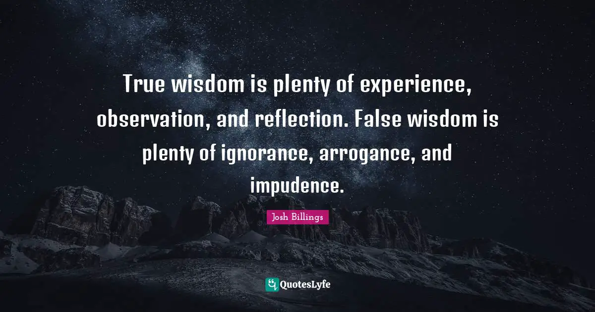True Wisdom Quotes: "True wisdom is plenty of experience, observation, and reflection. False wisdom is plenty of ignorance, arrogance, and impudence."