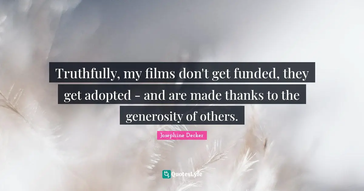 Truthfully, my films don't get funded, they get adopted - and are made thanks to the generosity of others.