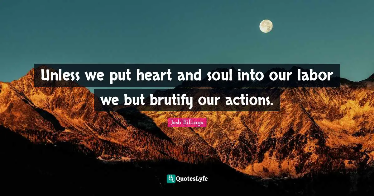 Unless we put heart and soul into our labor we but brutify our actions.