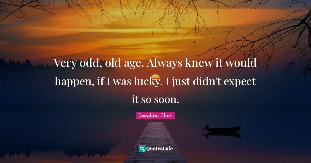 Very odd, old age. Always knew it would happen, if I was lucky. I just didn't expect it so soon.