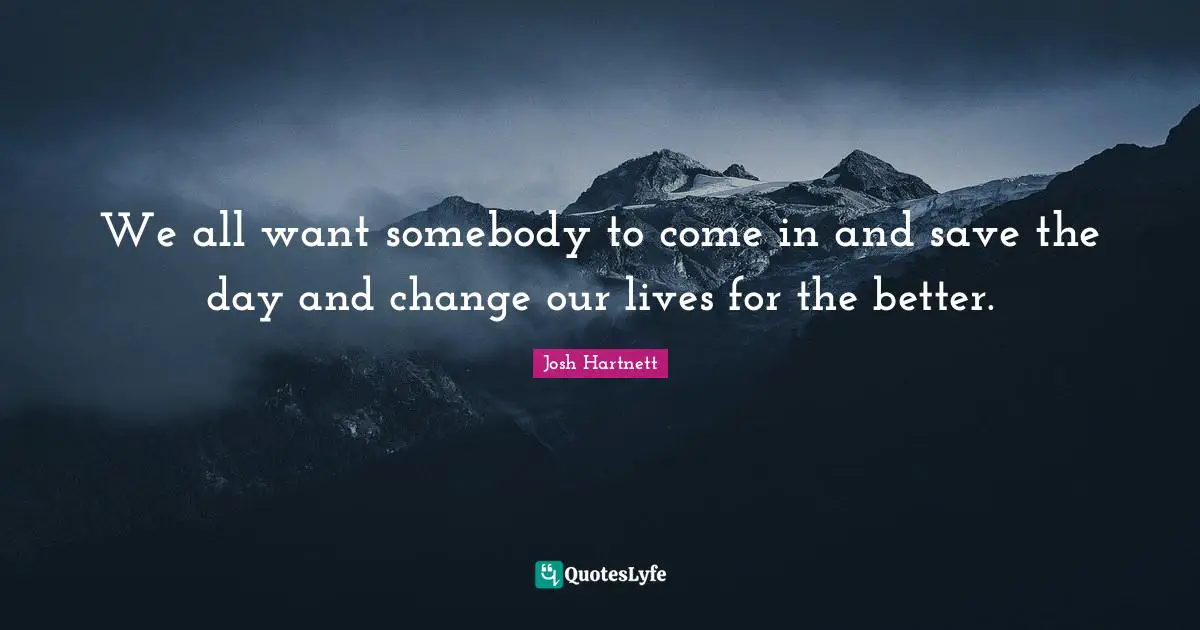 We all want somebody to come in and save the day and change our lives for the better.