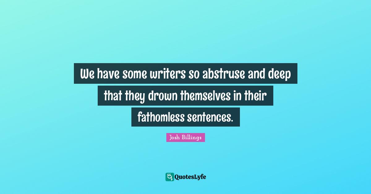 We have some writers so abstruse and deep that they drown themselves in their fathomless sentences.