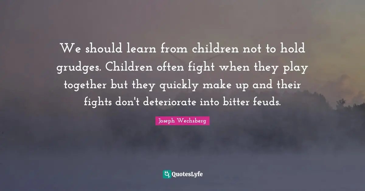 We should learn from children not to hold grudges. Children often fight when they play together but they quickly make up and their fights don't deteriorate into bitter feuds.