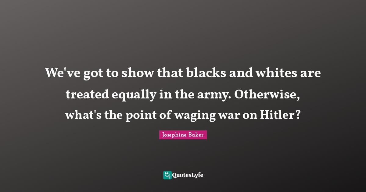 Treated Quotes: "We've got to show that blacks and whites are treated equally in the army. Otherwise, what's the point of waging war on Hitler?"