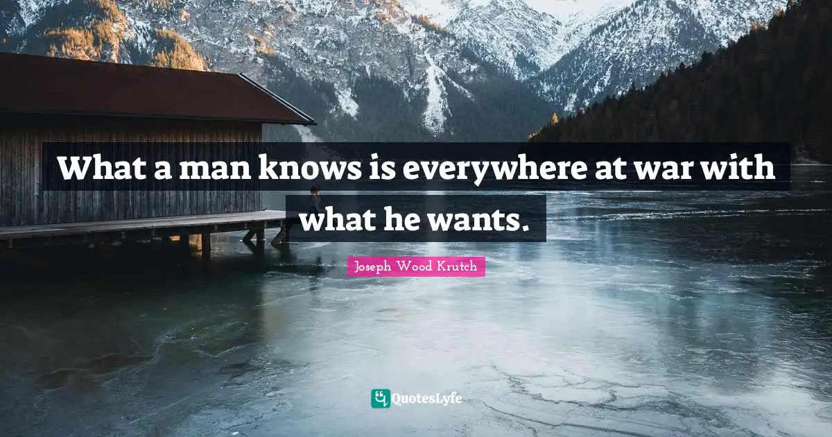 Joseph Wood Krutch Quotes: "What a man knows is everywhere at war with what he wants."