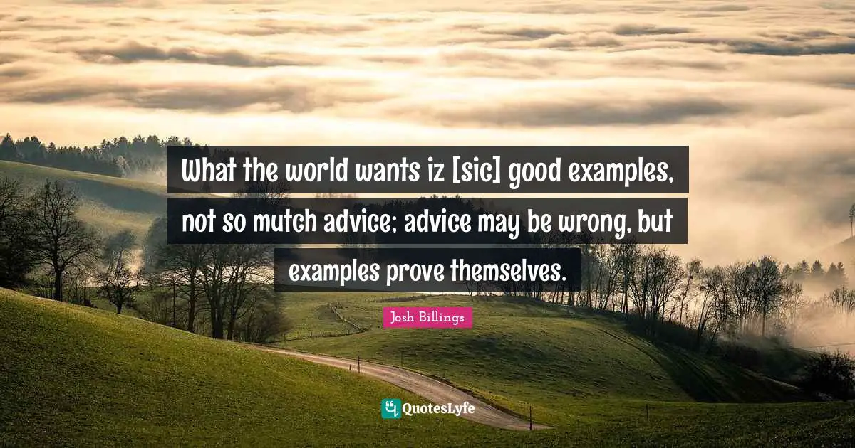 What the world wants iz [sic] good examples, not so mutch advice; advice may be wrong, but examples prove themselves.