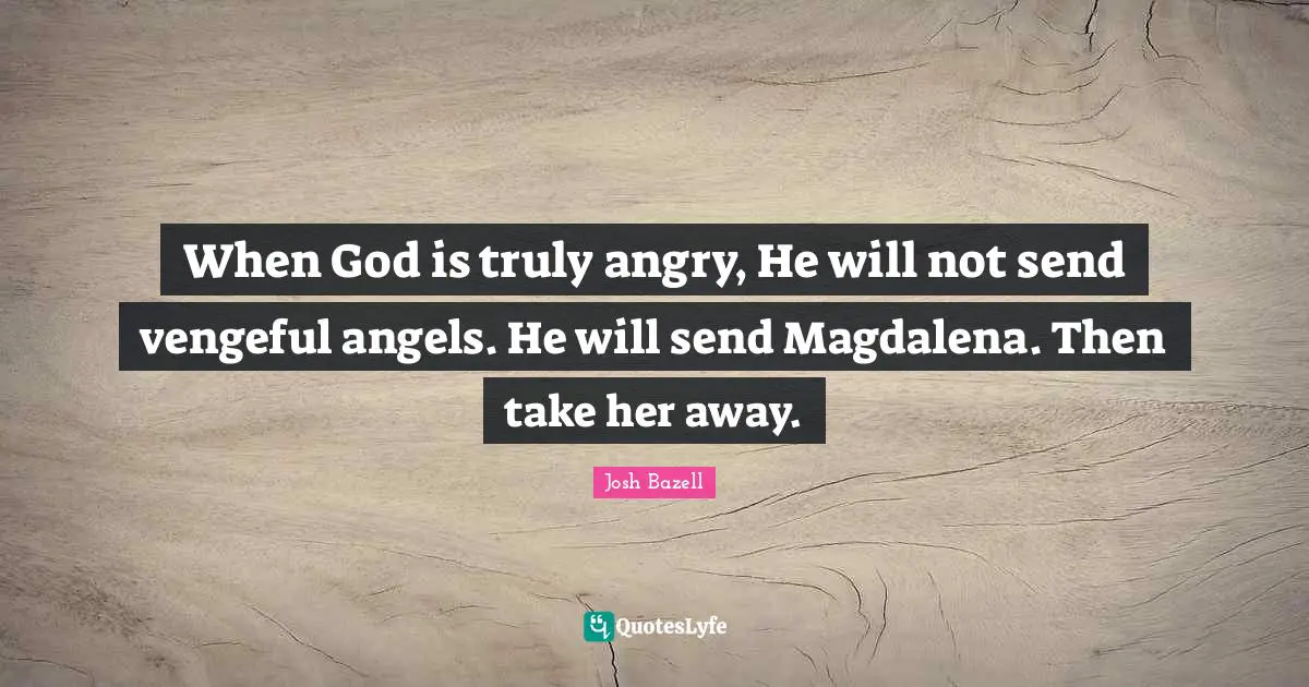 When God is truly angry, He will not send vengeful angels. He will send Magdalena. Then take her away.