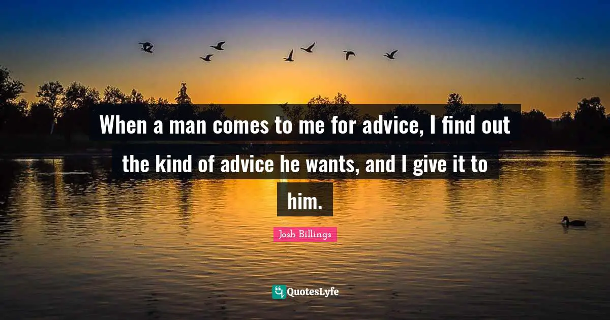 When a man comes to me for advice, I find out the kind of advice he wants, and I give it to him.