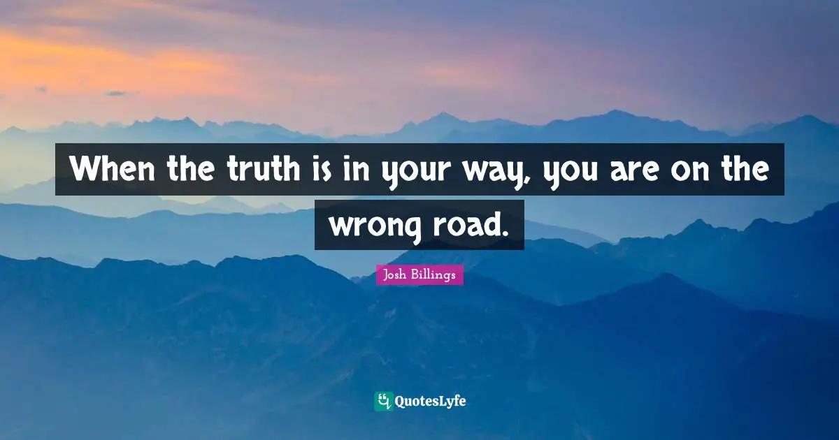 When the truth is in your way, you are on the wrong road.
