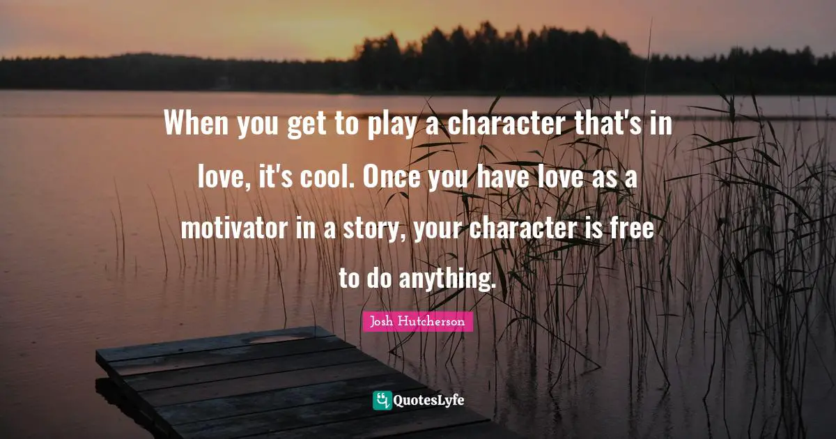 When you get to play a character that's in love, it's cool. Once you have love as a motivator in a story, your character is free to do anything.