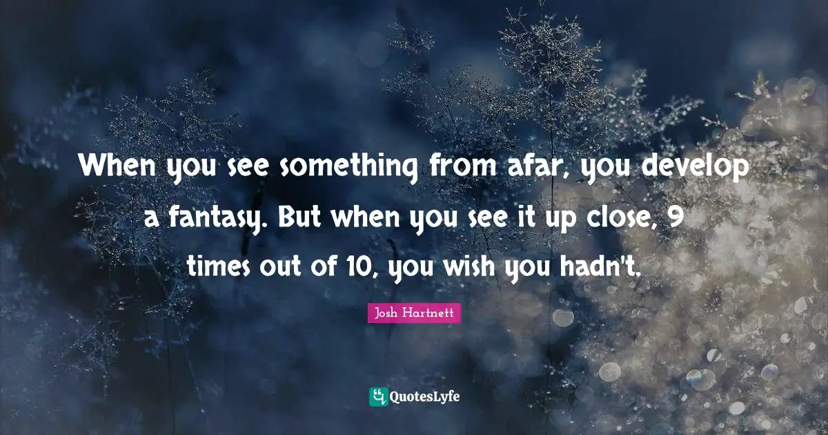 When you see something from afar, you develop a fantasy. But when you see it up close, 9 times out of 10, you wish you hadn't.