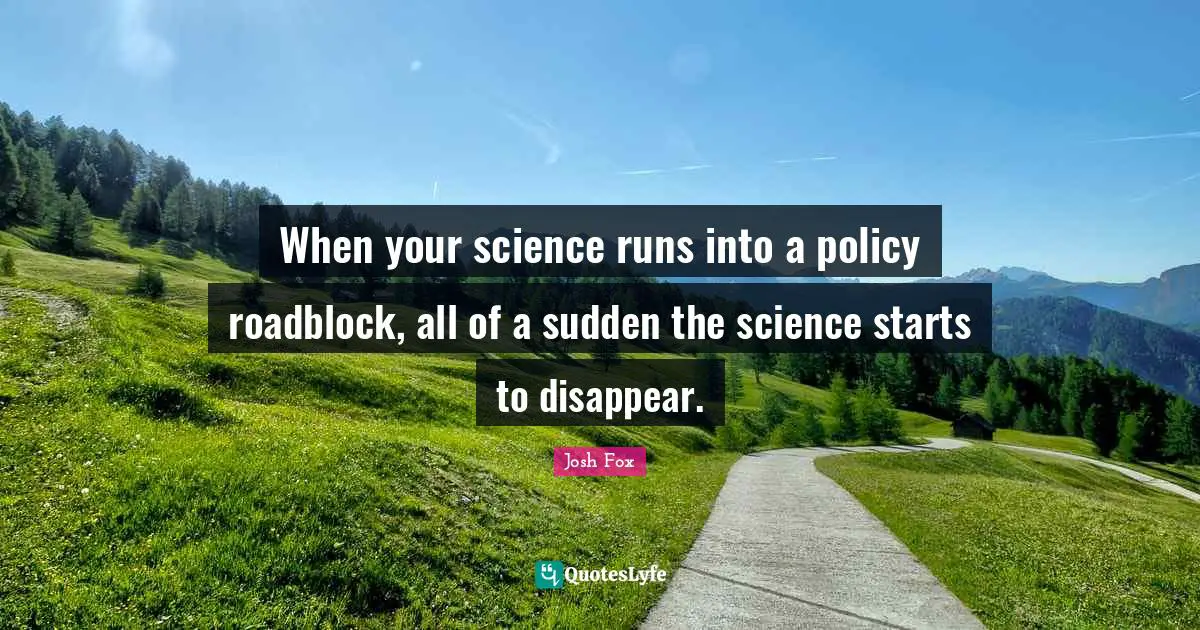 When your science runs into a policy roadblock, all of a sudden the science starts to disappear.