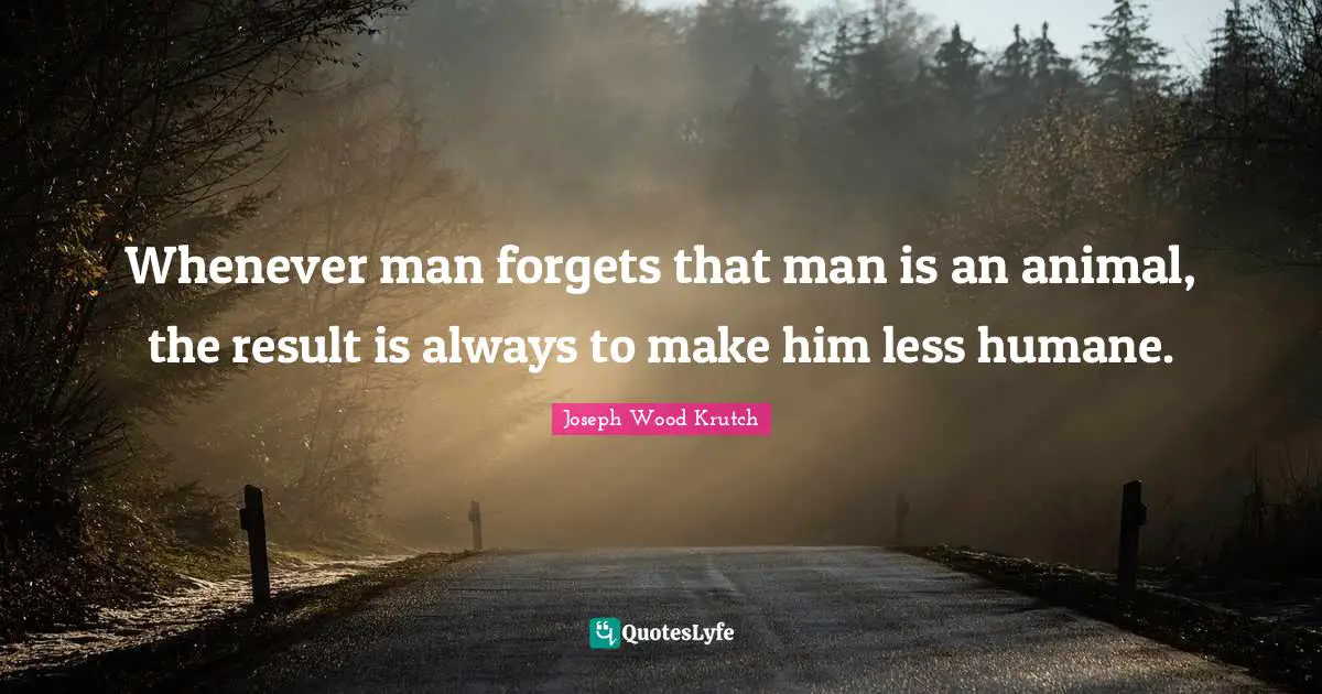 Joseph Wood Krutch Quotes: "Whenever man forgets that man is an animal, the result is always to make him less humane."