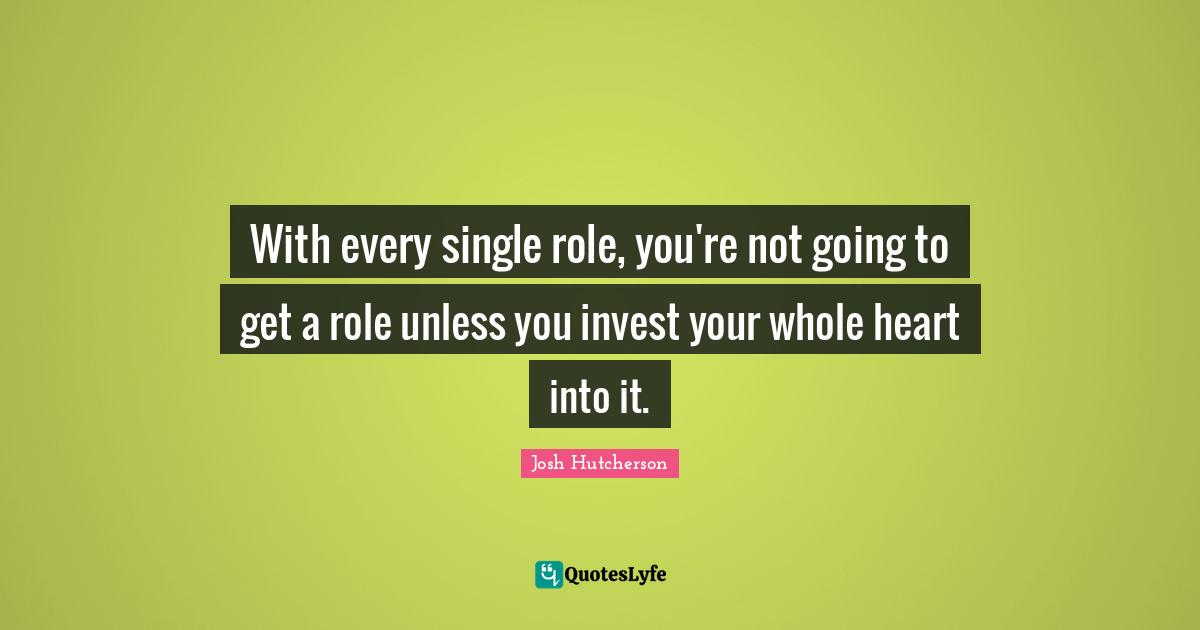 With every single role, you're not going to get a role unless you invest your whole heart into it.