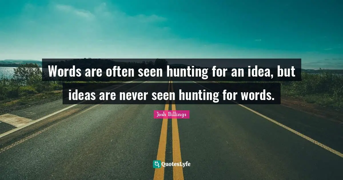 Words are often seen hunting for an idea, but ideas are never seen hunting for words.