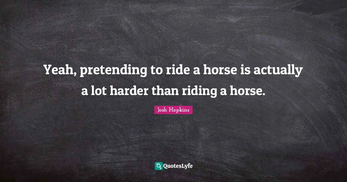 Yeah, pretending to ride a horse is actually a lot harder than riding a horse.