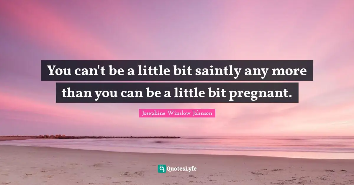 You can't be a little bit saintly any more than you can be a little bit pregnant.