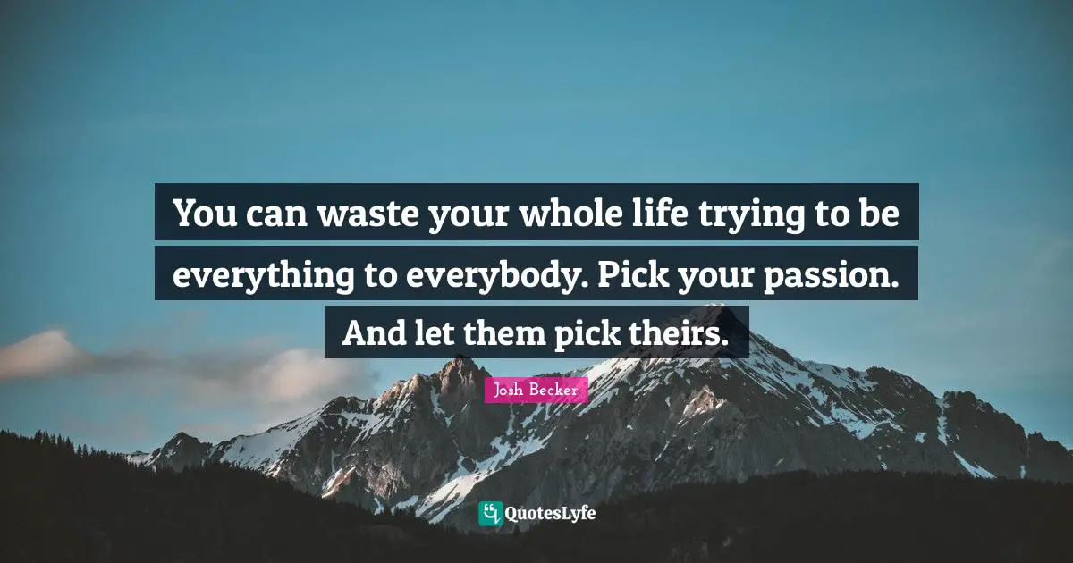You can waste your whole life trying to be everything to everybody. Pick your passion. And let them pick theirs.