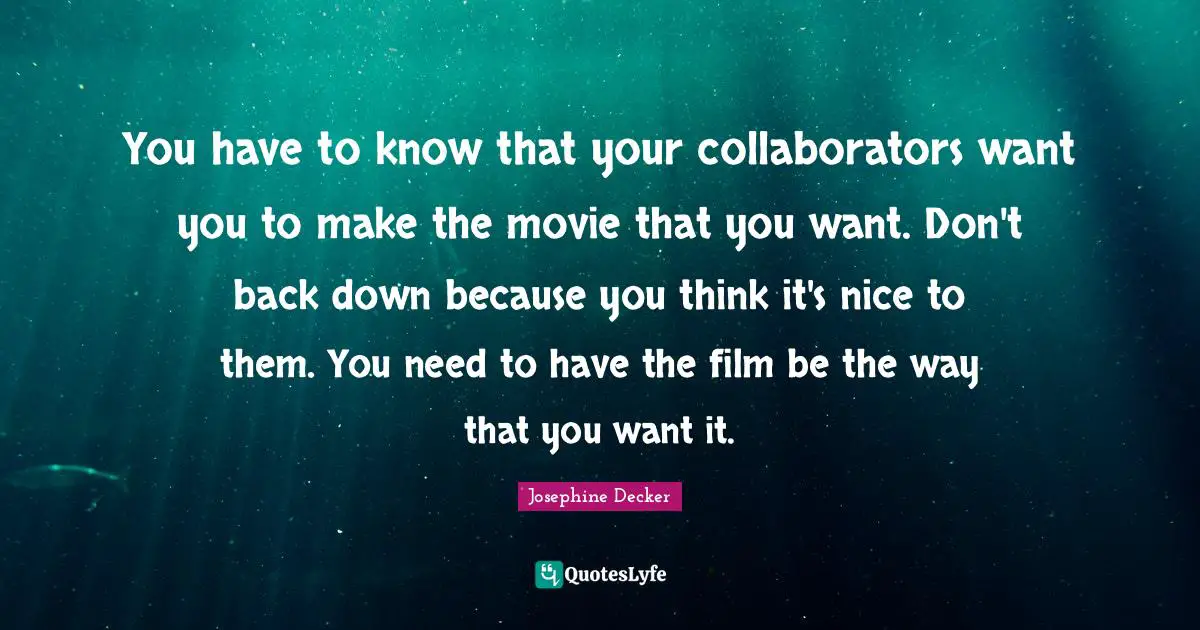 You have to know that your collaborators want you to make the movie that you want. Don't back down because you think it's nice to them. You need to have the film be the way that you want it.