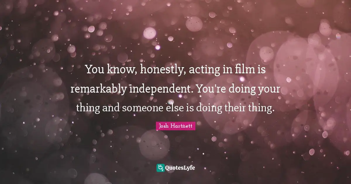 You know, honestly, acting in film is remarkably independent. You're doing your thing and someone else is doing their thing.