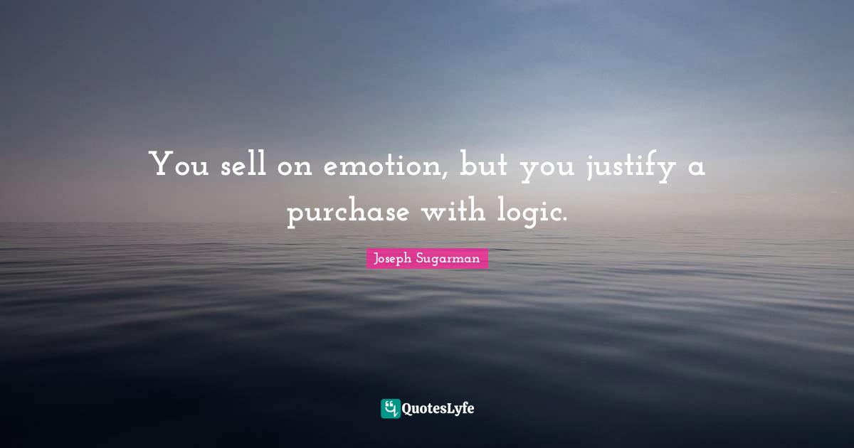 You sell on emotion, but you justify a purchase with logic.