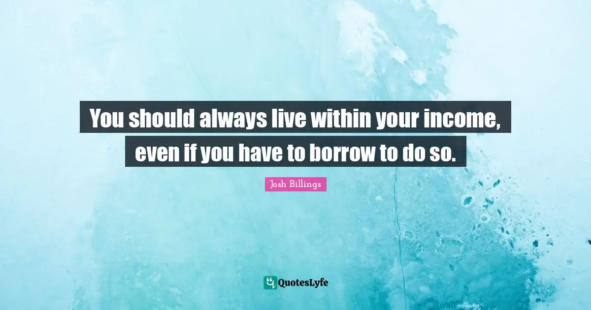 You should always live within your income, even if you have to borrow to do so.