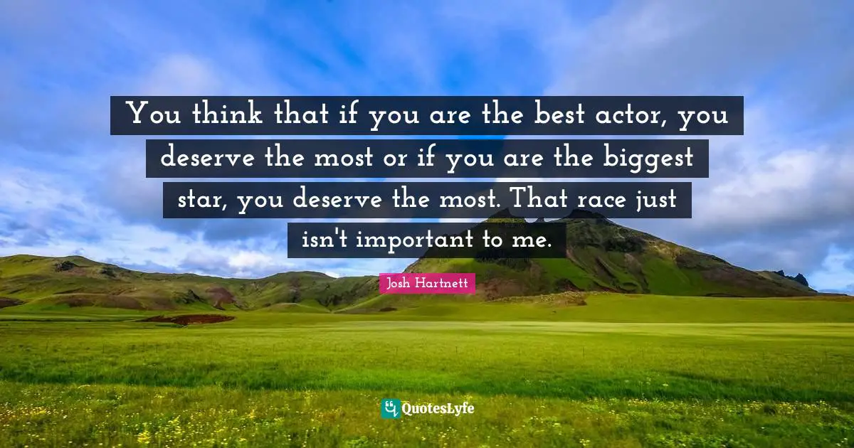 You think that if you are the best actor, you deserve the most or if you are the biggest star, you deserve the most. That race just isn't important to me.