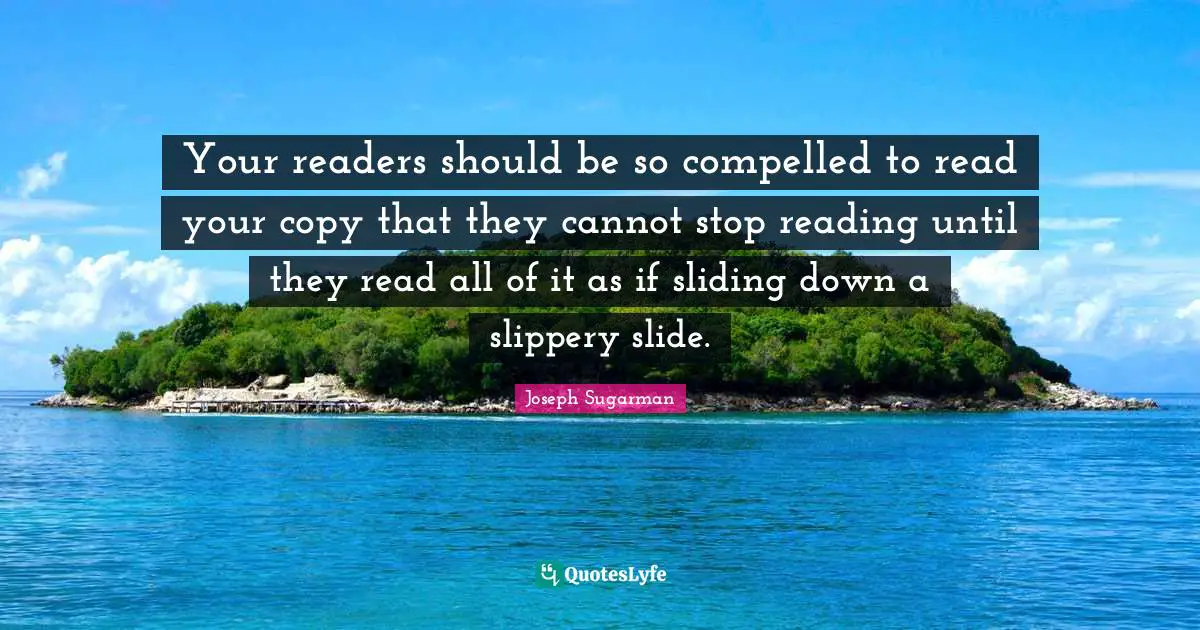 Your readers should be so compelled to read your copy that they cannot stop reading until they read all of it as if sliding down a slippery slide.