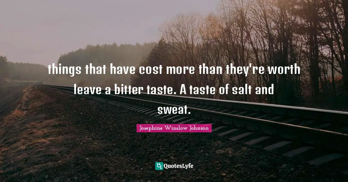things that have cost more than they're worth leave a bitter taste. A taste of salt and sweat.