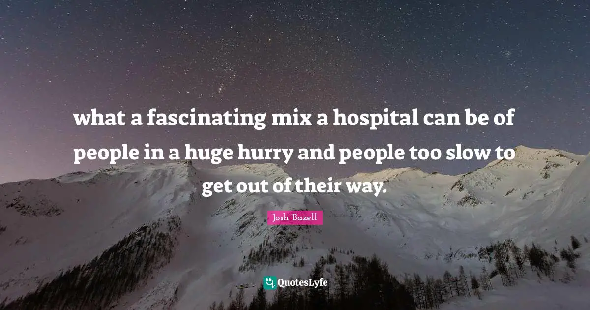 what a fascinating mix a hospital can be of people in a huge hurry and people too slow to get out of their way.