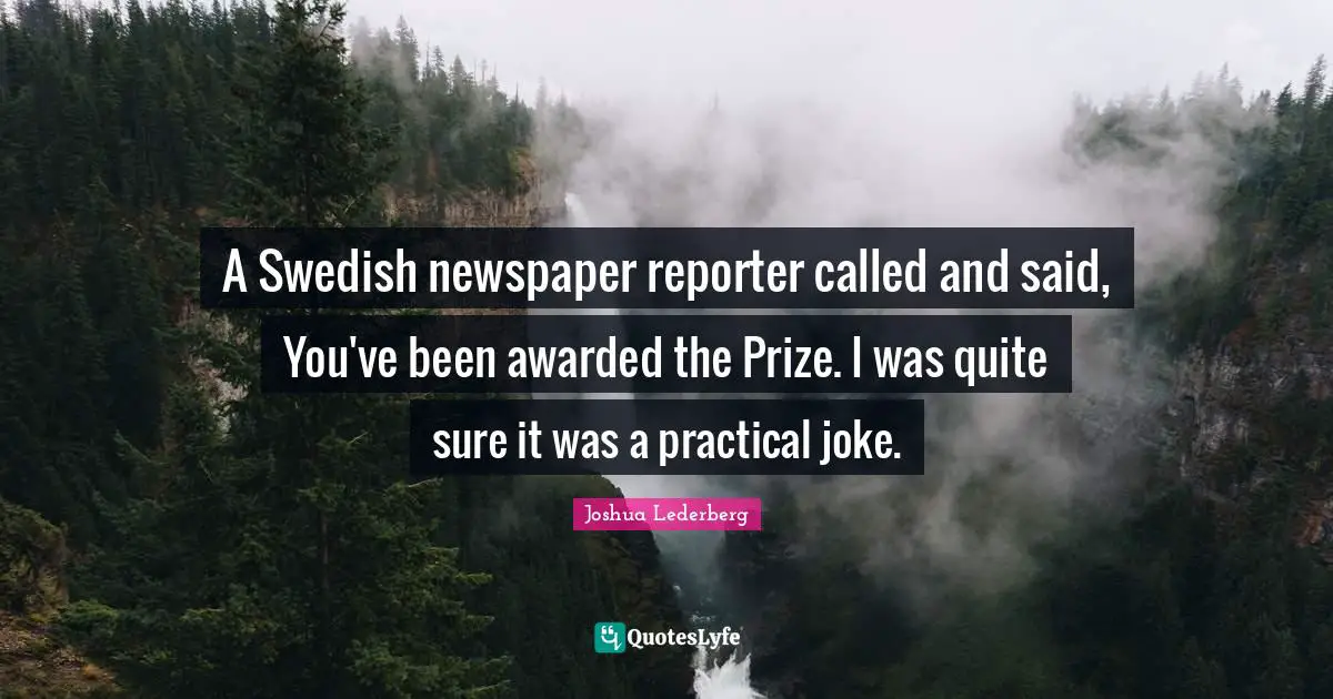 Practical Quotes: "A Swedish newspaper reporter called and said, You've been awarded the Prize. I was quite sure it was a practical joke."