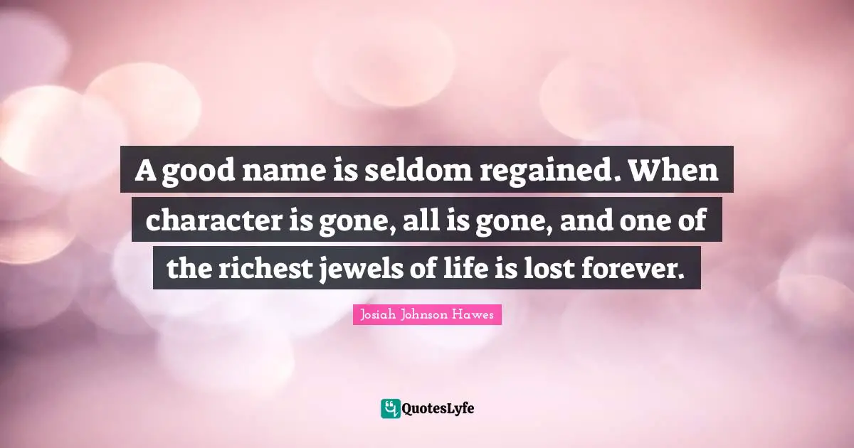 A good name is seldom regained. When character is gone, all is gone, and one of the richest jewels of life is lost forever.