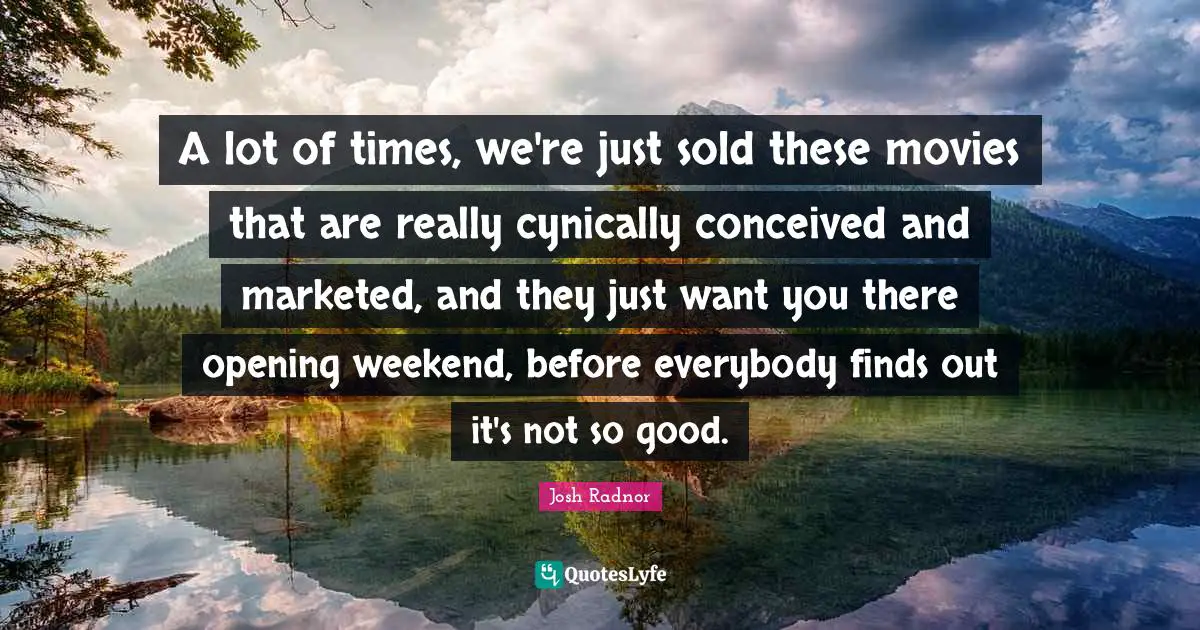 Josh Radnor Quotes: "A lot of times, we're just sold these movies that are really cynically conceived and marketed, and they just want you there opening weekend, before everybody finds out it's not so good."