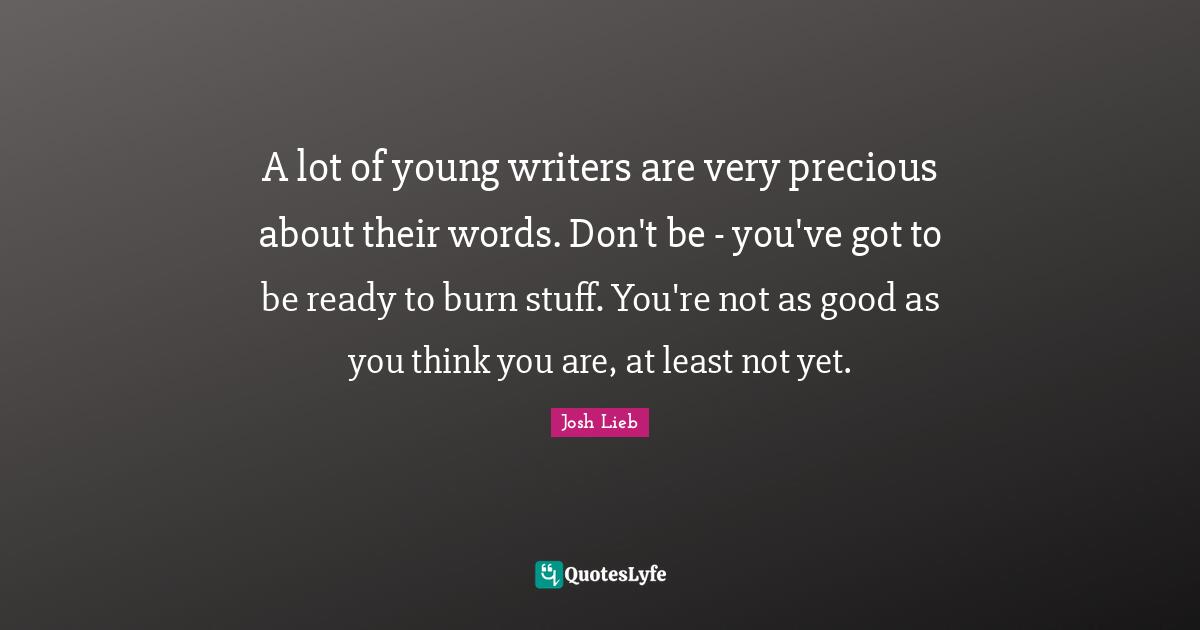 A lot of young writers are very precious about their words. Don't be - you've got to be ready to burn stuff. You're not as good as you think you are, at least not yet.