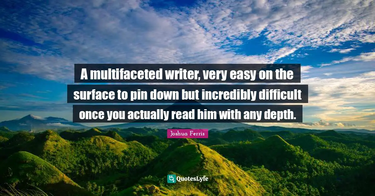 A multifaceted writer, very easy on the surface to pin down but incredibly difficult once you actually read him with any depth.