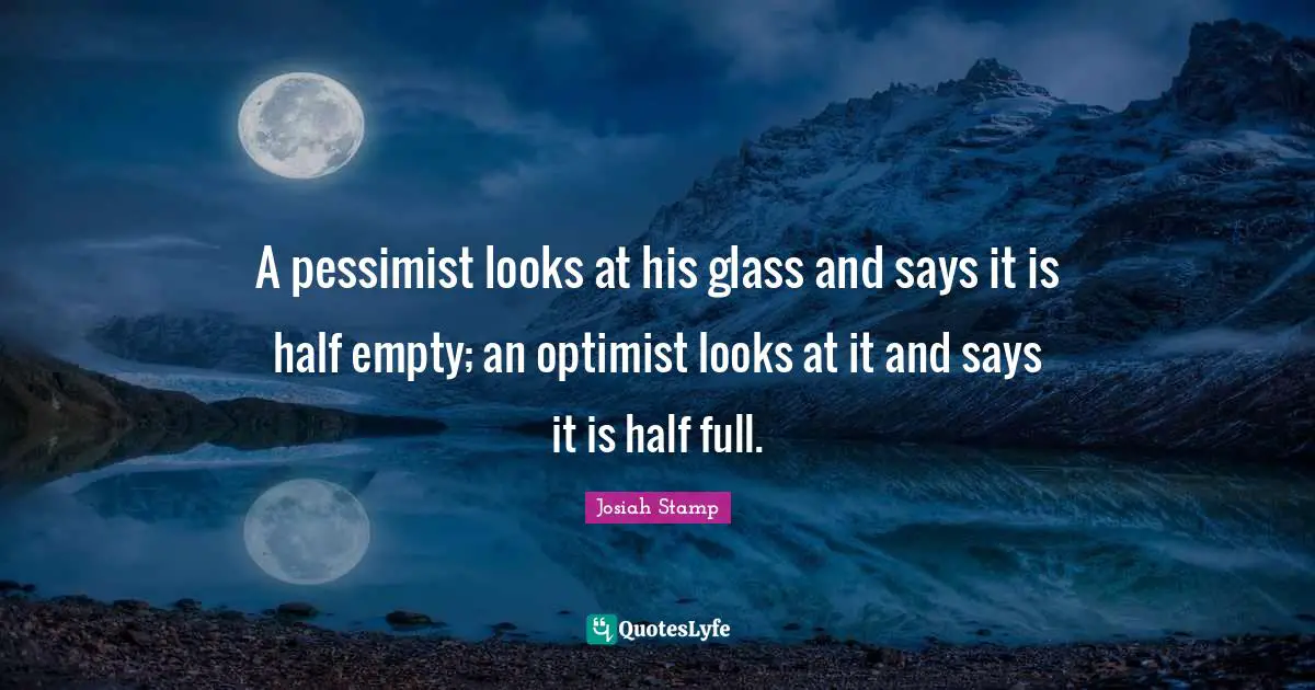 A pessimist looks at his glass and says it is half empty; an optimist looks at it and says it is half full.