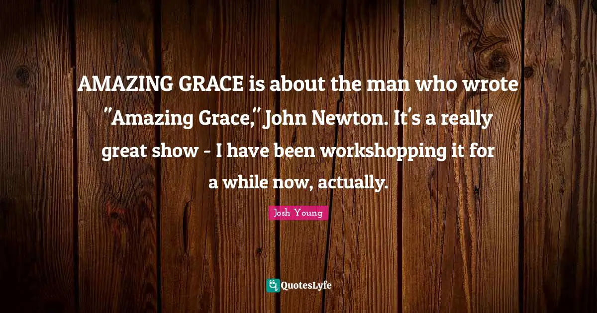 AMAZING GRACE is about the man who wrote "Amazing Grace," John Newton. It's a really great show - I have been workshopping it for a while now, actually.