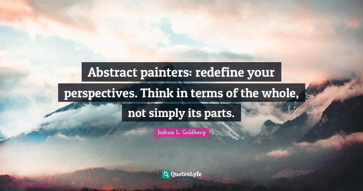 Abstract painters: redefine your perspectives. Think in terms of the whole, not simply its parts.