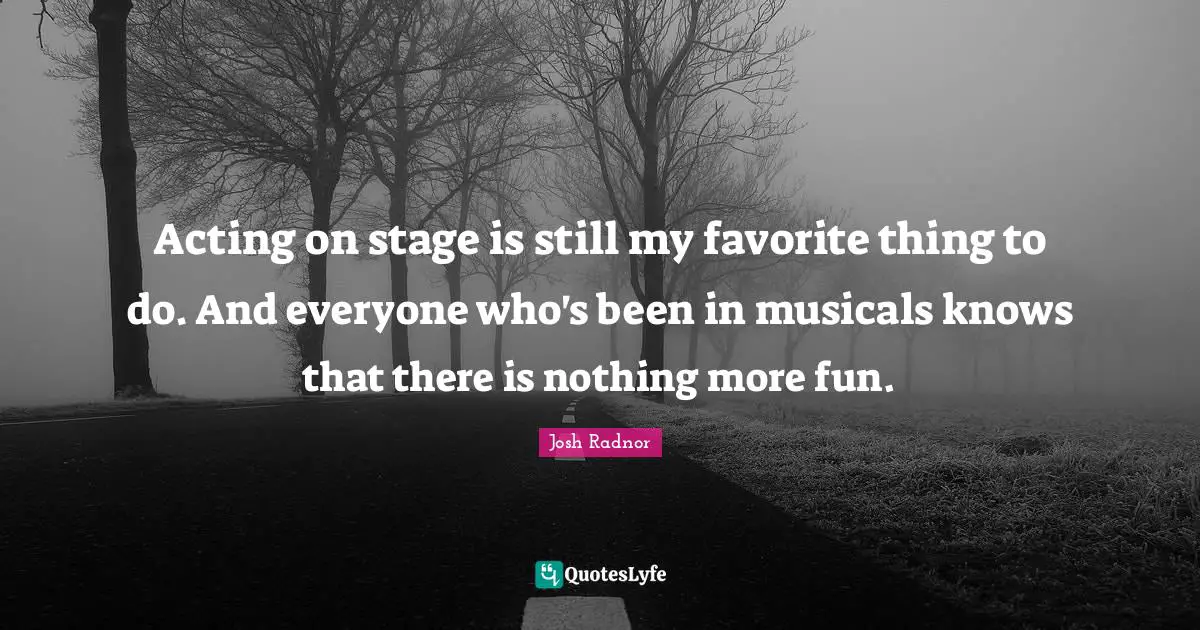 Josh Radnor Quotes: "Acting on stage is still my favorite thing to do. And everyone who's been in musicals knows that there is nothing more fun."