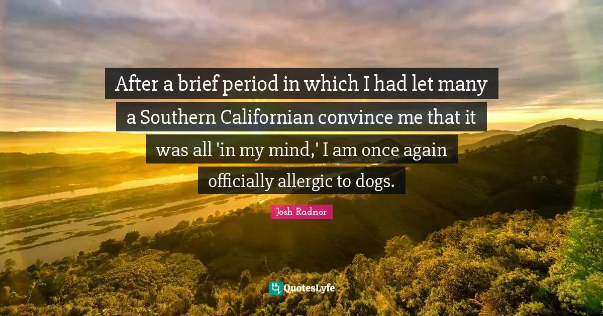 Josh Radnor Quotes: "After a brief period in which I had let many a Southern Californian convince me that it was all 'in my mind,' I am once again officially allergic to dogs."
