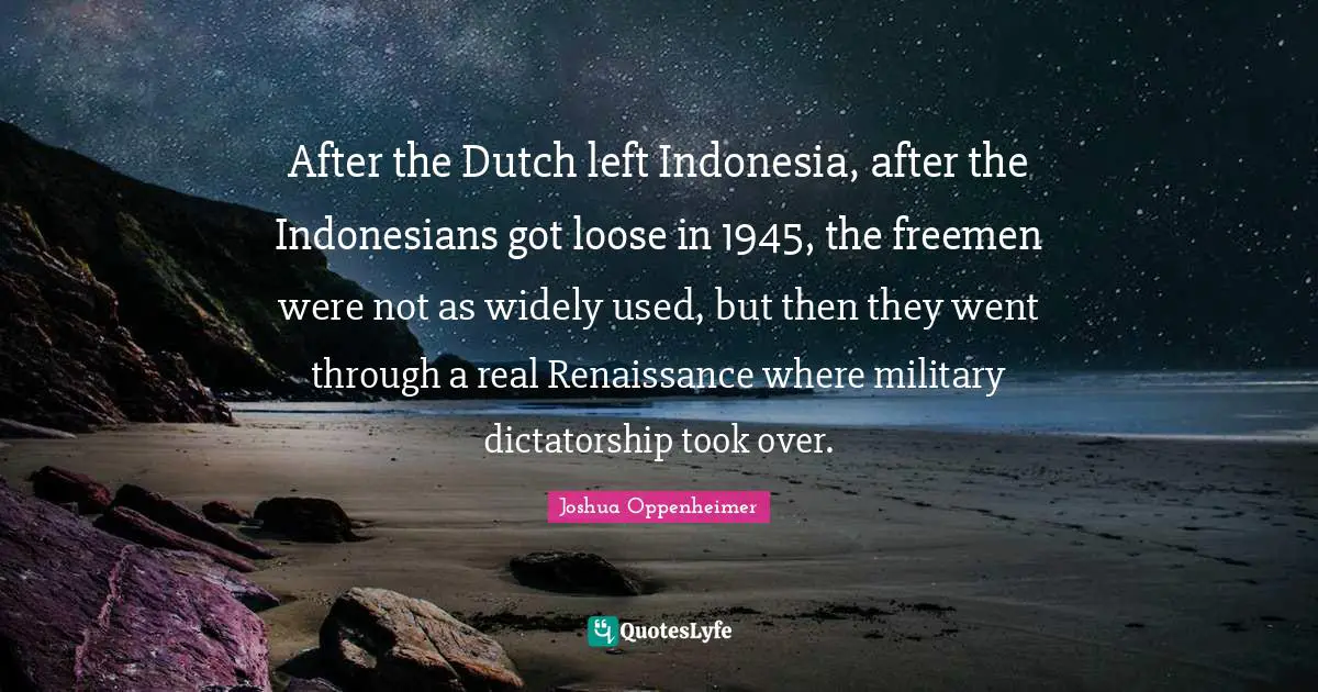 After the Dutch left Indonesia, after the Indonesians got loose in 1945, the freemen were not as widely used, but then they went through a real Renaissance where military dictatorship took over.