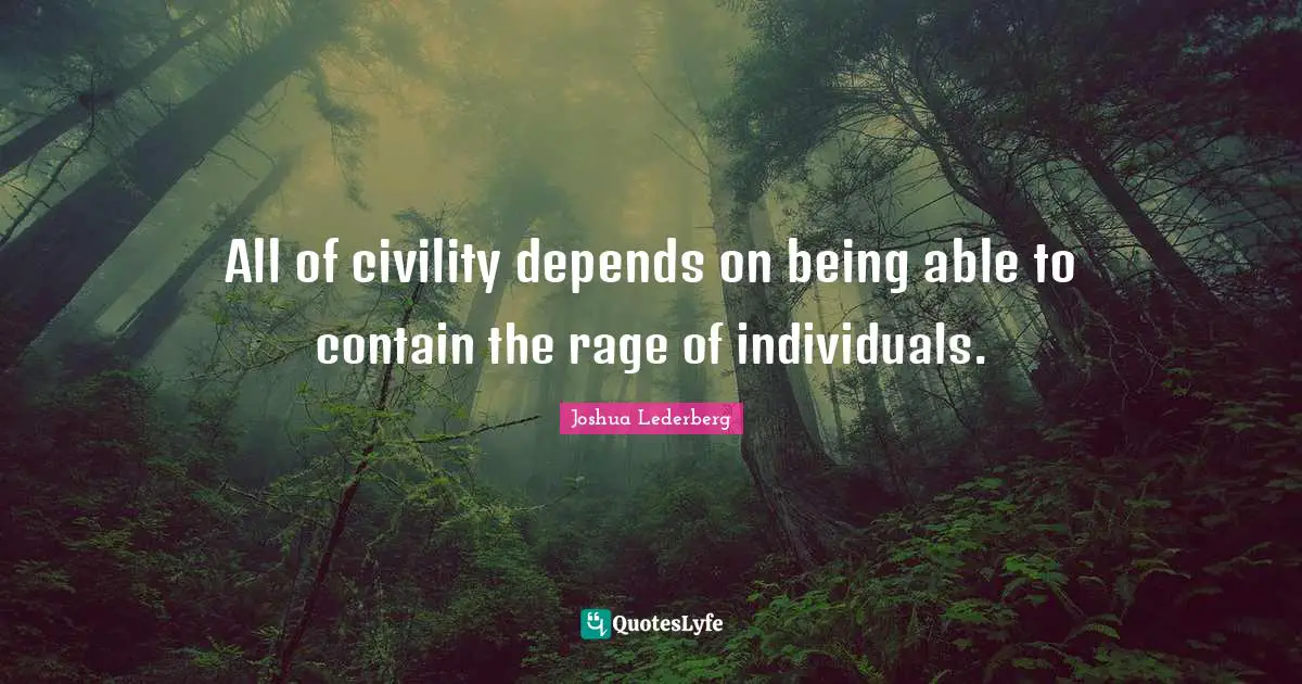 All of civility depends on being able to contain the rage of individuals.