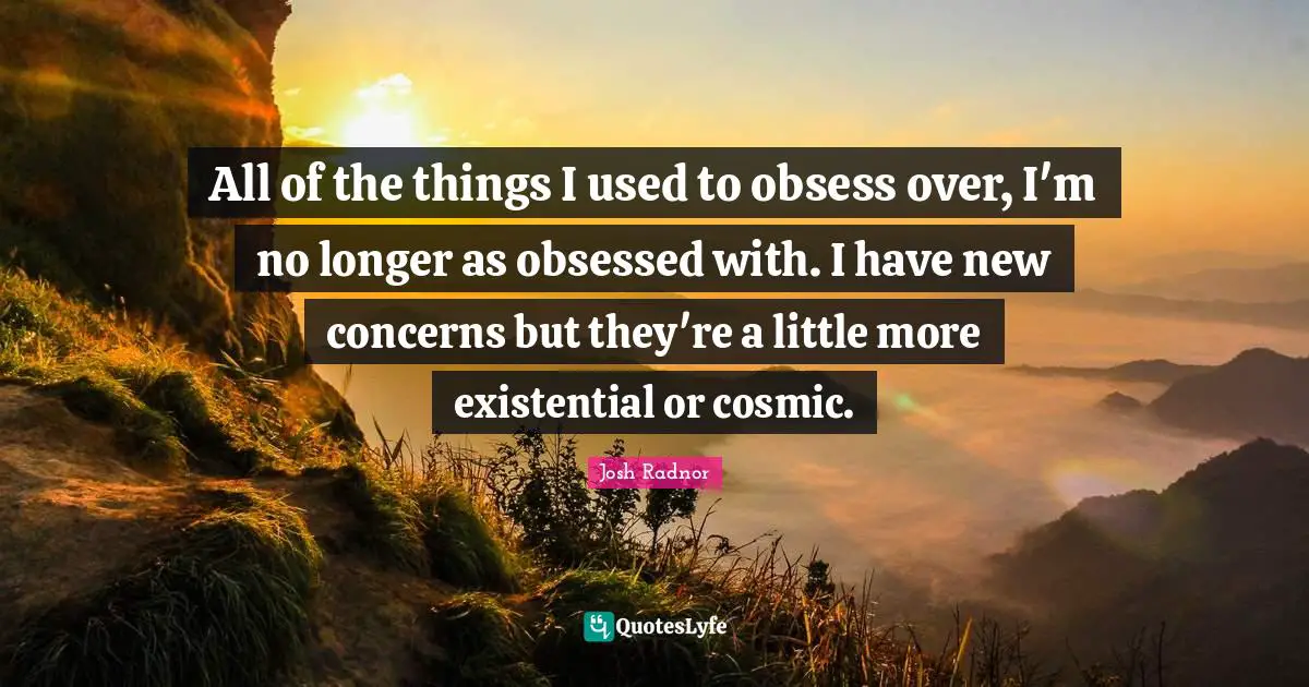 Josh Radnor Quotes: "All of the things I used to obsess over, I'm no longer as obsessed with. I have new concerns but they're a little more existential or cosmic."