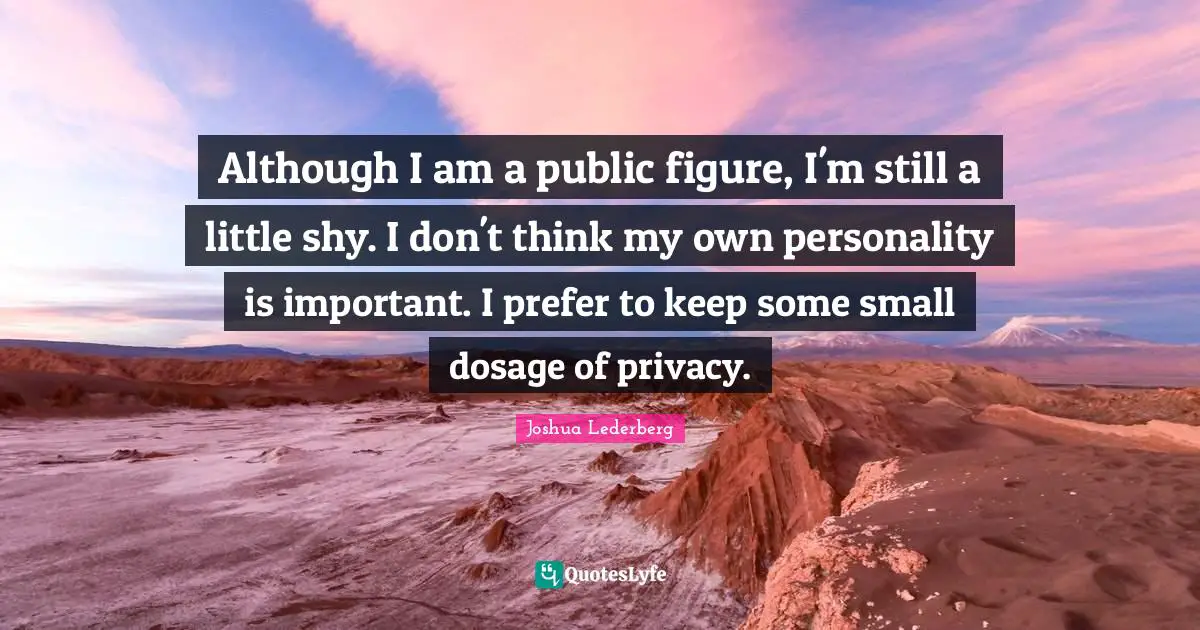 Although I am a public figure, I'm still a little shy. I don't think my own personality is important. I prefer to keep some small dosage of privacy.