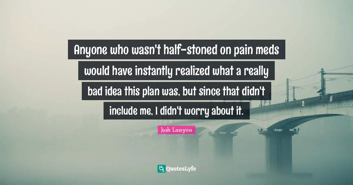 Anyone who wasn't half-stoned on pain meds would have instantly realized what a really bad idea this plan was, but since that didn't include me, I didn't worry about it.