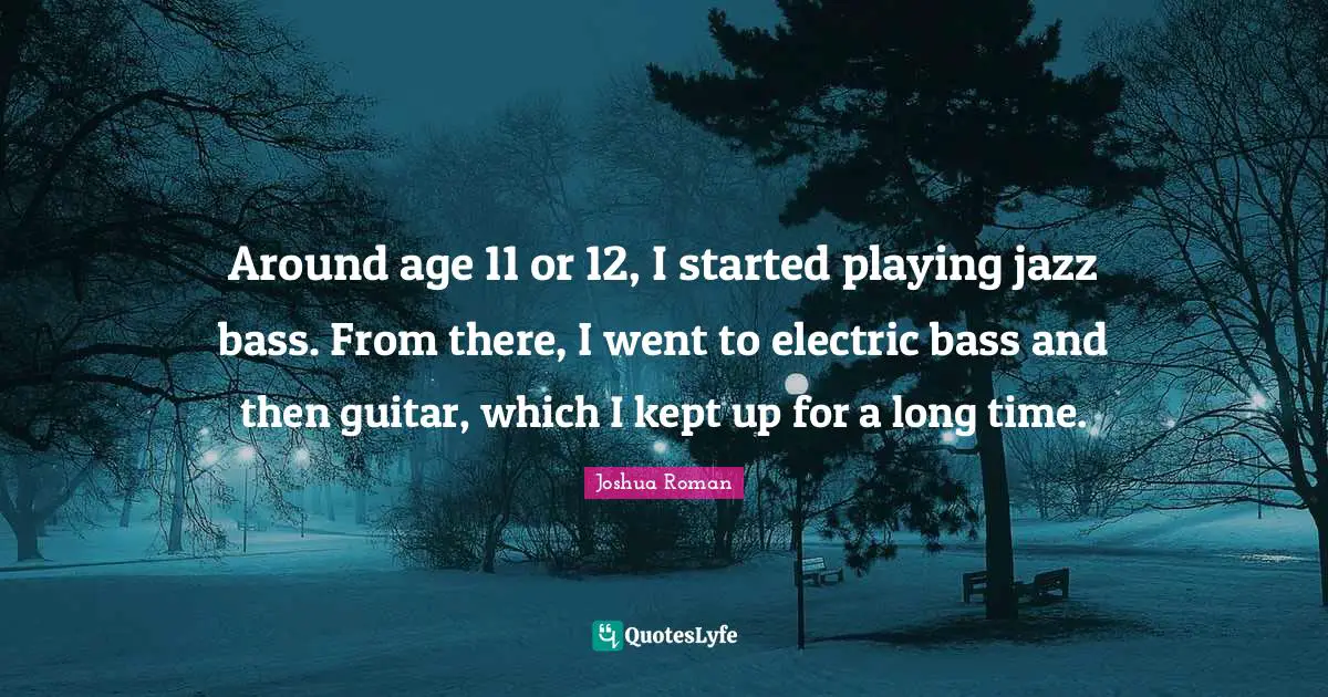Joshua Roman Quotes: "Around age 11 or 12, I started playing jazz bass. From there, I went to electric bass and then guitar, which I kept up for a long time."