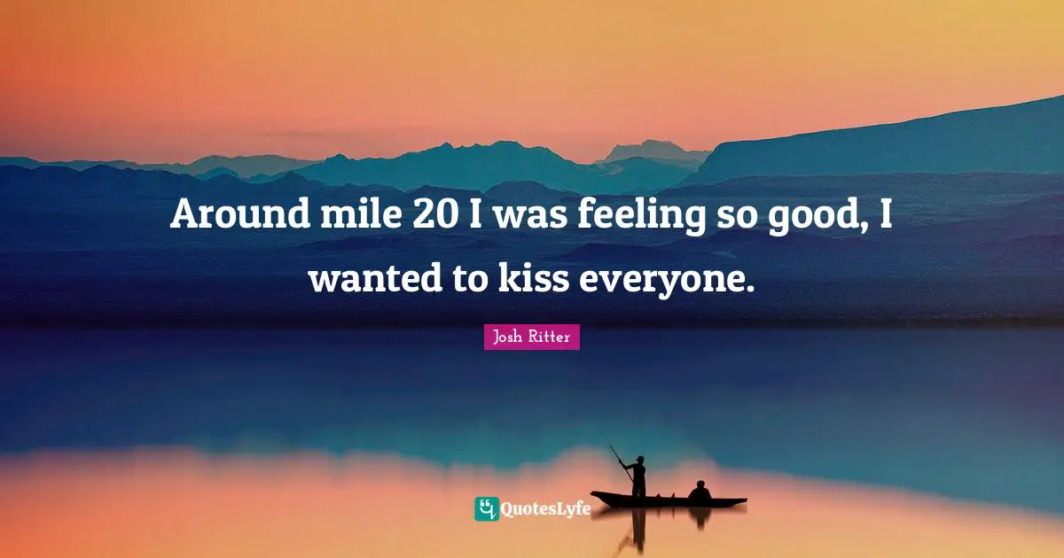 Around mile 20 I was feeling so good, I wanted to kiss everyone.